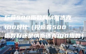 标普500指数和纳斯达克100对比（投标普500指数好还是纳斯达克100指数）
