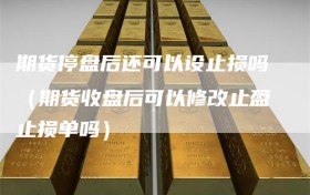 期货停盘后还可以设止损吗（期货收盘后可以修改止盈止损单吗）