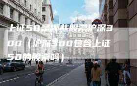 上证50是哪些股票沪深300（沪深300包含上证50的股票吗）