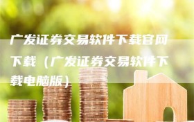 广发证券交易软件下载官网下载（广发证券交易软件下载电脑版）