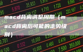 macd背离调整周期（macd背离后可能的走势级别）