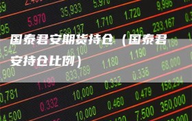 国泰君安期货持仓（国泰君安持仓比例）