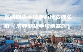 东航期货手续费为什么那么低（东亚期货手续费高吗）