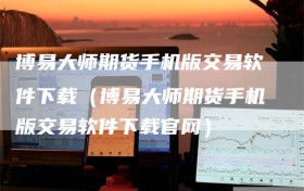 博易大师期货手机版交易软件下载（博易大师期货手机版交易软件下载官网）