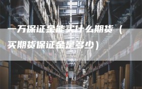 一万保证金能买什么期货（买期货保证金是多少）
