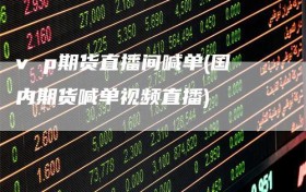 v p期货直播间喊单(国内期货喊单视频直播)