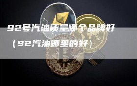 92号汽油质量哪个品牌好（92汽油哪里的好）