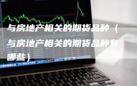 与房地产相关的期货品种（与房地产相关的期货品种有哪些）