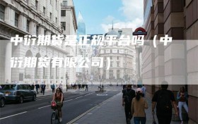 中衍期货是正规平台吗（中衍期货有限公司）