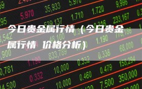 今日贵金属行情（今日贵金属行情 价格分析）