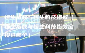 恒生指数与恒生科技指数（恒生指数与恒生科技指数定投选哪个）