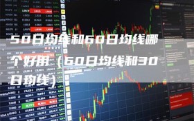 50日均线和60日均线哪个好用（60日均线和30日均线）