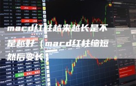 macd红柱越来越长是不是越好（macd红柱缩短然后变长）