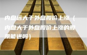 内盘远大于外盘股价上涨（内盘大于外盘股价上涨的股票能进吗）