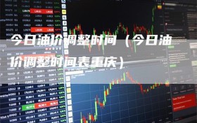 今日油价调整时间（今日油价调整时间表重庆）