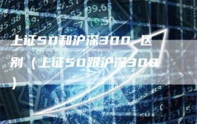 上证50和沪深300 区别（上证50跟沪深300）