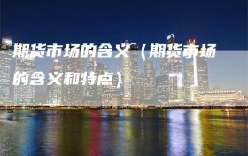 期货市场的含义（期货市场的含义和特点）