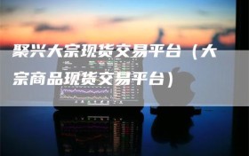 聚兴大宗现货交易平台（大宗商品现货交易平台）