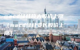 macd绿柱放大股价上涨（macd绿柱变长股价上涨）