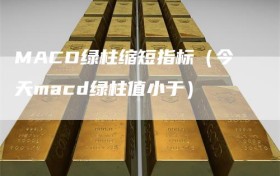 MACD绿柱缩短指标（今天macd绿柱值小于）