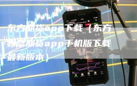 东方期货app下载（东方财富期货app手机版下载最新版本）