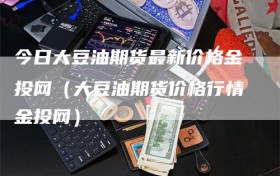 今日大豆油期货最新价格金投网（大豆油期货价格行情金投网）