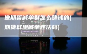 做期货喊单群怎么赚钱的(期货群里喊单违法吗)