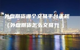 外盘期货哪个交易平台正规（外盘期货怎么交易）