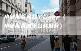 小额期货交易平台app（小额期货的平台有没有）