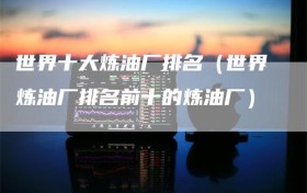 世界十大炼油厂排名（世界炼油厂排名前十的炼油厂）