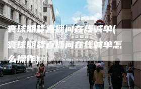寰球期货直播间在线喊单(寰球期货直播间在线喊单怎么操作)