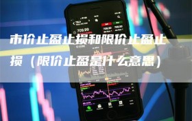 市价止盈止损和限价止盈止损（限价止盈是什么意思）