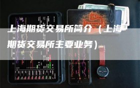 上海期货交易所简介（上海期货交易所主要业务）