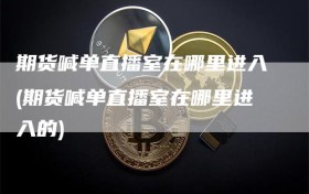 期货喊单直播室在哪里进入(期货喊单直播室在哪里进入的)