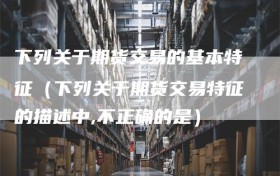 下列关于期货交易的基本特征（下列关于期货交易特征的描述中,不正确的是）