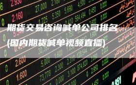 期货交易咨询喊单公司排名(国内期货喊单视频直播)