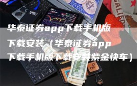 华泰证券app下载手机版下载安装（华泰证券app下载手机版下载安装紫金快车）