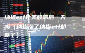 纳指etf比美股滞后一天吗（纳指涨了纳指etf却跌了）