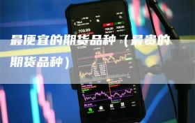 最便宜的期货品种（最贵的期货品种）