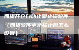 期货开仓自动止盈止损软件（期货软件中止损止盈怎么设置）