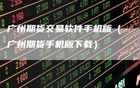 广州期货交易软件手机版（广州期货手机版下载）