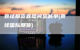 寰球期货直播间室喊单(寰球国际期货)