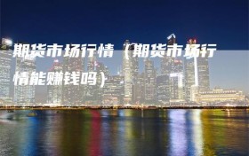期货市场行情（期货市场行情能赚钱吗）