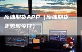 原油期货APP（原油期货走势图今日）