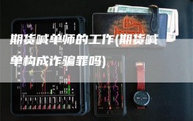 期货喊单师的工作(期货喊单构成诈骗罪吗)
