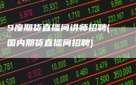 9度期货直播间讲师招聘(国内期货直播间招聘)