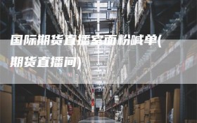 国际期货直播室面粉喊单(期货直播间)