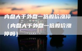 内盘大于外盘一倍股价涨停（内盘大于外盘一倍股价涨停吗）