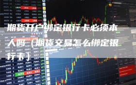 期货开户绑定银行卡必须本人吗（期货交易怎么绑定银行卡）
