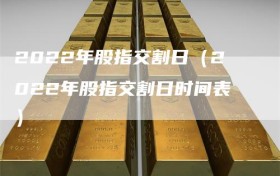 2022年股指交割日（2022年股指交割日时间表）